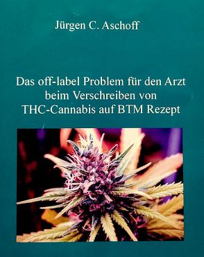 Das off-label/no-label Problem für den Arzt beim Verschreiben von Cannabis auf BTM-Rezept in Hinblick auf mögliche haftungs-, berufs- und strafrechtliche Aspekte. von Aschoff,  Jürgen C.