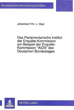 Das Parlamentarische Institut der Enquête-Kommission am Beispiel der Enquête-Kommission «AIDS» des Deutschen Bundestages von von Gayl,  Johannes Frhr.