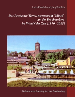 Das Potsdamer Terrassenrestaurant „Minsk“ und der Brauhausberg im Wandel der Zeit (1970 – 2015) von Fröhlich,  Jörg, Fröhlich,  Luise