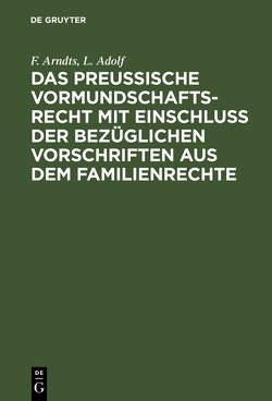 Das preußische Vormundschaftsrecht mit Einschluß der bezüglichen Vorschriften aus dem Familienrechte von Adolf,  L., Arndts,  F.