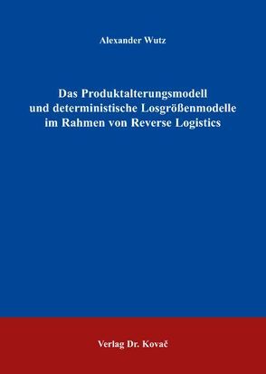 Das Produktalterungsmodell und deterministische Losgrößenmodelle im Rahmen von Reverse Logistics von Wutz,  Alexander