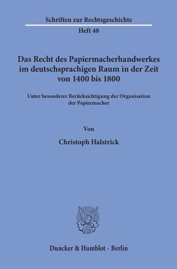 Das Recht des Papiermacherhandwerkes im deutschsprachigen Raum in der Zeit von 1400 bis 1800. von Halstrick,  Christoph