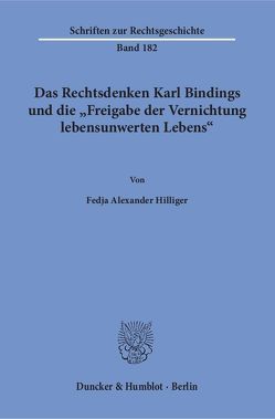 Das Rechtsdenken Karl Bindings und die „Freigabe der Vernichtung lebensunwerten Lebens“. von Hilliger,  Fedja Alexander