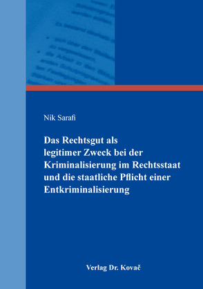 Das Rechtsgut als legitimer Zweck bei der Kriminalisierung im Rechtsstaat und die staatliche Pflicht einer Entkriminalisierung von Sarafi,  Nik