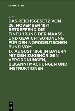Das Reichsgesetz vom 26. November 1871 betreffend die Einführung der Maaß- und Gewichtsordnung für den Norddeutschen Bund vom 17. August 1868 in Bayern mit den zugehörigen Verordnungen, Bekanntmachungen und Instruktionen von N. A.