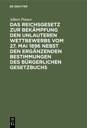 Das Reichsgesetz zur Bekämpfung den unlauteren Wettbewerbs vom 27. Mai 1896 nebst den ergänzenden Bestimmungen des Bürgerlichen Gesetzbuchs von Pinner,  Albert