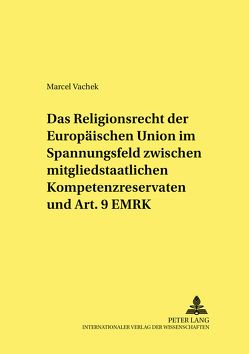 Das Religionsrecht der Europäischen Union im Spannungsfeld zwischen mitgliedstaatlichen Kompetenzreservaten und Art. 9 EMRK von Vachek,  Marcel