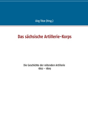 Das sächsische Artillerie-Korps von Titze,  Jörg