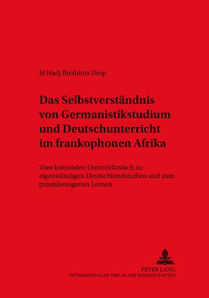 Das Selbstverständnis von Germanistikstudium und Deutschunterricht im frankophonen Afrika von Diop,  El Hadj Ibrahima