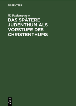 Das spätere Judenthum als Vorstufe des Christenthums von Baldensperger,  W.