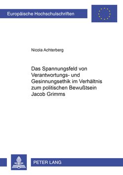 Das Spannungsfeld von Verantwortungs- und Gesinnungsethik im Verhältnis zum politischen Bewußtsein Jacob Grimms von Achterberg,  Nicola