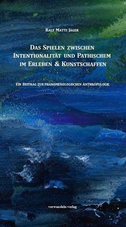 Das Spielen zwischen Intentionalität und Pathischem im Erleben & Kunstschaffen von Jäger,  Ralf Matti