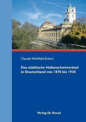 Das städtische Hallenschwimmbad in Deutschland von 1870 bis 1930 von Wohlfeld-Eckart,  Claudia