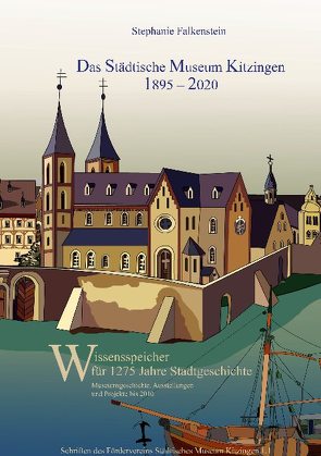 Das Städtische Museum Kitzingen: 1895 – 2020, Museumsgeschichte und Projekte bis 2010 von Falkenstein,  Stephanie, Städtisches Museum Kitzingen e.V.,  Förderverein