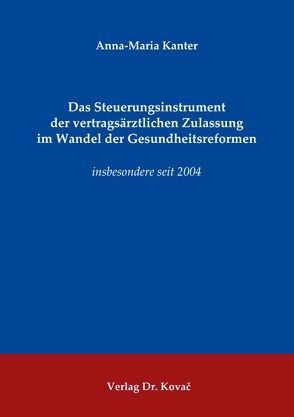 Das Steuerungsinstrument der vertragsärztlichen Zulassung im Wandel der Gesundheitsreformen von Kanter,  Anna-Maria