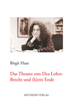 Das Theater von Dea Loher: Brecht und (k)ein Ende von Haas,  Birgit