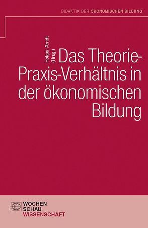 Das Theorie- Praxis-Verhältnis in der ökonomischen Bildung von Arndt,  Holger