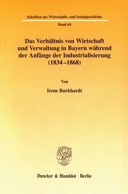 Das Verhältnis von Wirtschaft und Verwaltung in Bayern während der Anfänge der Industrialisierung (1834-1868). von Burkhardt,  Irene