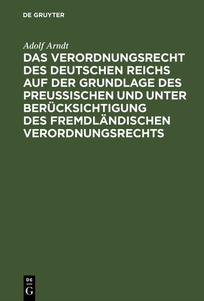 Das Verordnungsrecht des Deutschen Reichs auf der Grundlage des Preußischen und unter Berücksichtigung des fremdländischen Verordnungsrechts von Arndt,  Adolf