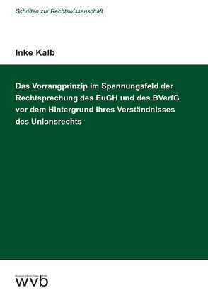 Das Vorrangprinzip im Spannungsfeld der Rechtsprechung des EuGH und des BVerfG vor dem Hintergrund ihres Verständnisses des Unionsrechts von Kalb,  Inke