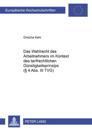 Das Wahlrecht des Arbeitnehmers im Kontext des tarifrechtlichen Günstigkeitsprinzips (§ 4 Abs. III TVG) von Kehr,  Grischa