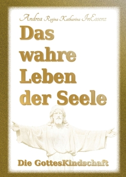 Das wahre Leben der Seele – Die GottesKindschaft von InEssenz,  Andrea Regina Katharina