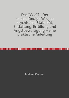 Das „Wie“? – Der selbstständige Weg zu psychischer Stabilität, Entfaltung, Erfüllung und Angstbewältigung – eine praktische Anleitung von Kastner,  Eckhard