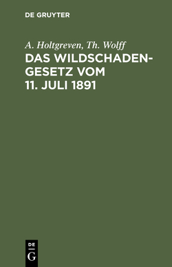 Das Wildschadengesetz vom 11. Juli 1891 von Holtgreven,  A., Wolff,  Th.