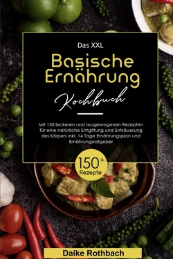 Das XXL Basische Ernährung Kochbuch! Inklusive 14 Tage Ernährungsplan und Ernährungsratgeber! 1. Auflage von Rothbach,  Daike