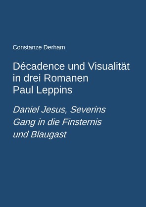 Décadence und Visualität in drei Romanen Paul Leppins: Daniel Jesus, Severins Gang in die Finsternis und Blaugast von Derham,  Constanze