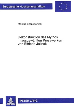 Dekonstruktion des Mythos in ausgewählten Prosawerken von Elfriede Jelinek von Szczepaniak,  Monika