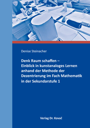 Denk Raum schaffen – Einblick in kunstanaloges Lernen anhand der Methode der Dezentrierung im Fach Mathematik in der Sekundarstufe 1 von Steinacher,  Denise