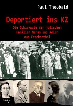 Deportiert ins KZ – Die Schicksale der jüdischen Familien Marum und Adler aus Frankenthal von Theobald,  Paul