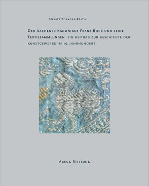 Der Aachener Kanonikus Franz Bock und seine Textilsammlungen von Borkopp-Restle,  Birgitt, Schibig,  Marco, Schott,  Franziska