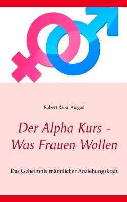 Der Alpha Kurs – Was Frauen wollen von Alggad,  Robert Raoul