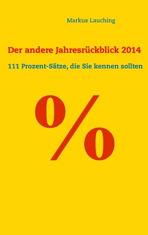 % – Der andere Jahresrückblick 2014: 111 Prozent-Sätze, die Sie kennen sollten von Lauching,  Markus