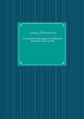 Der Anteil des Bataillons Lippe an dem Feldzuge der Main Armee im Sommer 1866 von Hölzermann,  Ludwig, UG,  Nachdruck