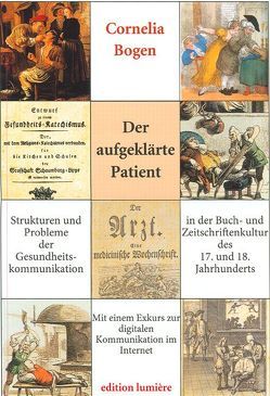 Der aufgeklärte Patient: Strukturen und Probleme der Gesundheitskommunikation in der Buch- und Zeitschriftenkultur des 17. und 18. Jahrhunderts. von Bogen,  Cornelia