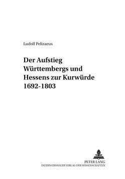 Der Aufstieg Württembergs und Hessens zur Kurwürde 1692-1803 von Pelizaeus,  Ludolf