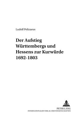 Der Aufstieg Württembergs und Hessens zur Kurwürde 1692-1803 von Pelizaeus,  Ludolf