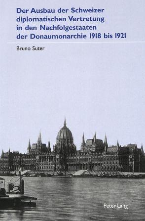 Der Ausbau der Schweizer diplomatischen Vertretung in den Nachfolgestaaten der Donaumonarchie 1918 bis 1921 von Suter,  Bruno