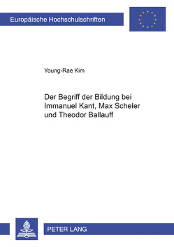 Der Begriff der Bildung bei Immanuel Kant, Max Scheler und Theodor Ballauff von Young-Rae Kim