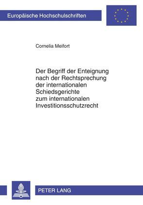 Der Begriff der Enteignung nach der Rechtsprechung der internationalen Schiedsgerichte zum internationalen Investitionsschutzrecht von Meifort,  Cornelia