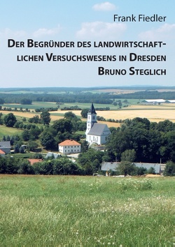 Der Begründer des landwirtschaftlichen Versuchswesens in Dresden Bruno Steglich von Fiedler,  Frank, Fiedler,  Uwe