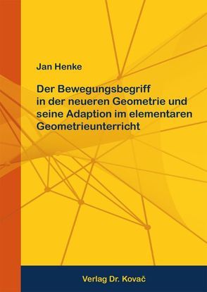 Der Bewegungsbegriff in der neueren Geometrie und seine Adaption im elementaren Geometrieunterricht von Henke,  Jan