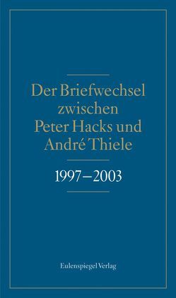 Der Briefwechsel zwischen Peter Hacks und André Thiele 1997 – 2003 von Bartels,  Felix, Hacks,  Peter, Thiele,  André