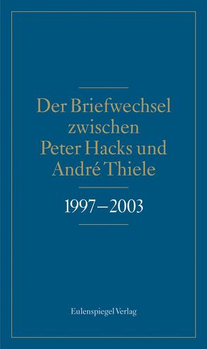 Der Briefwechsel zwischen Peter Hacks und André Thiele 1997 – 2003 von Bartels,  Felix, Hacks,  Peter, Thiele,  André