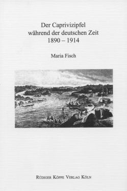 Der Caprivizipfel während der deutschen Kolonialzeit 1890–1914 von Bollig,  Michael, Fisch,  Maria, Möhlig,  Wilhelm J.G.