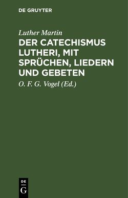 Der Catechismus Lutheri, mit Sprüchen, Liedern und Gebeten von Martin,  Luther, Vogel,  O. F. G.