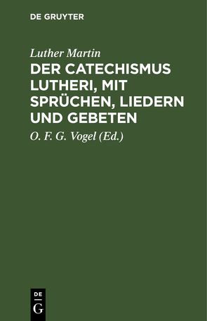 Der Catechismus Lutheri, mit Sprüchen, Liedern und Gebeten von Martin,  Luther, Vogel,  O. F. G.